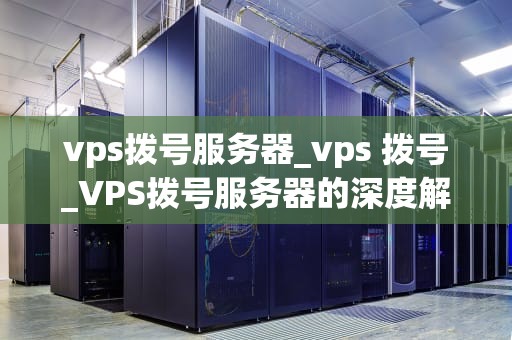 vps拨号服务器_vps 拨号_VPS拨号服务器的深度解析