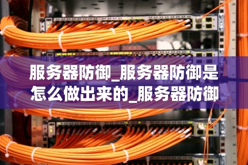 服务器防御_服务器防御是怎么做出来的_服务器防御：构建强大的网络防线