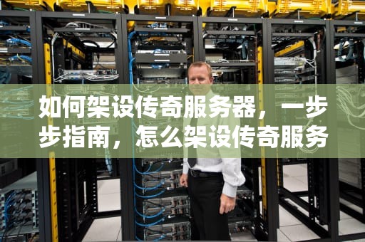 如何架设传奇服务器，一步步指南，怎么架设传奇服务器就自己几个人玩
