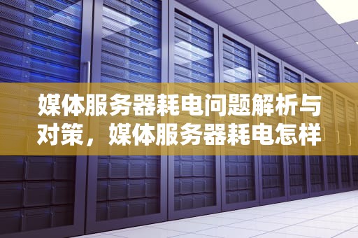 媒体服务器耗电问题解析与对策，媒体服务器耗电怎样关闭呢