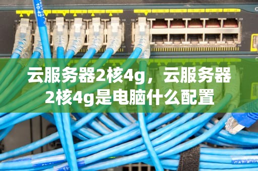 云服务器2核4g，云服务器2核4g是电脑什么配置