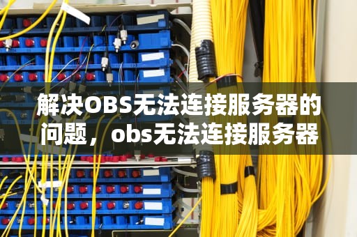 解决OBS无法连接服务器的问题，obs无法连接服务器怎么解决