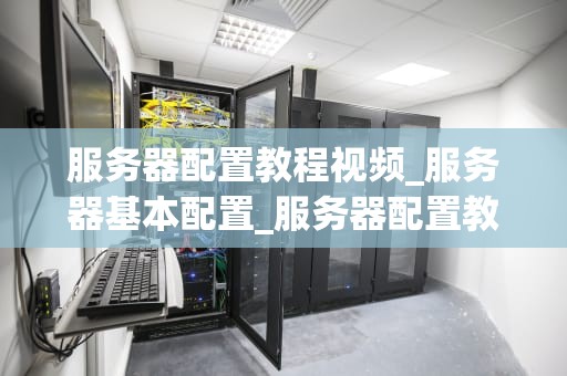 服务器配置教程视频_服务器基本配置_服务器配置教程视频详解