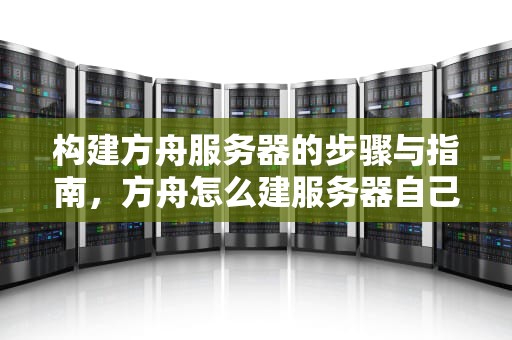 构建方舟服务器的步骤与指南，方舟怎么建服务器自己玩