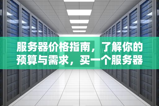 服务器价格指南，了解你的预算与需求，买一个服务器多少钱?