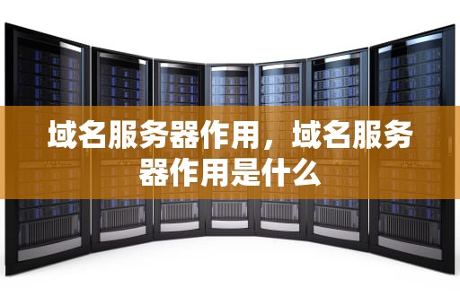 域名服务器作用，域名服务器作用是什么