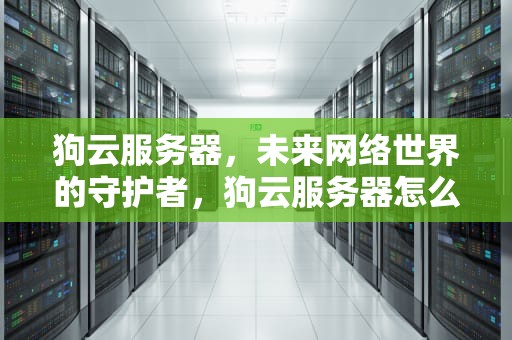 狗云服务器，未来网络世界的守护者，狗云服务器怎么样
