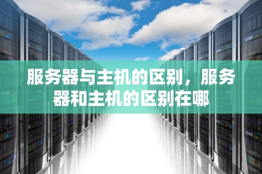 服务器与主机的区别，服务器和主机的区别在哪