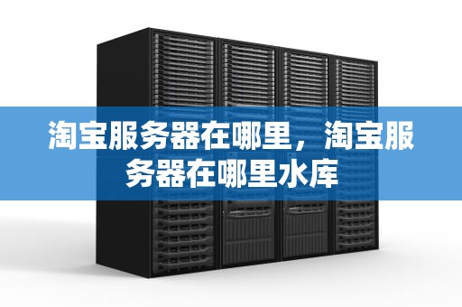 淘宝服务器在哪里，淘宝服务器在哪里水库