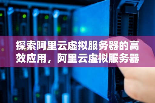 探索阿里云虚拟服务器的高效应用，阿里云虚拟服务器怎么用