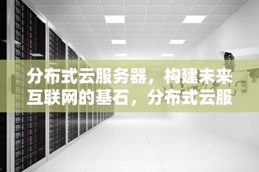 分布式云服务器，构建未来互联网的基石，分布式云服务器是什么