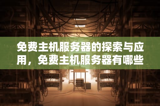 免费主机服务器的探索与应用，免费主机服务器有哪些