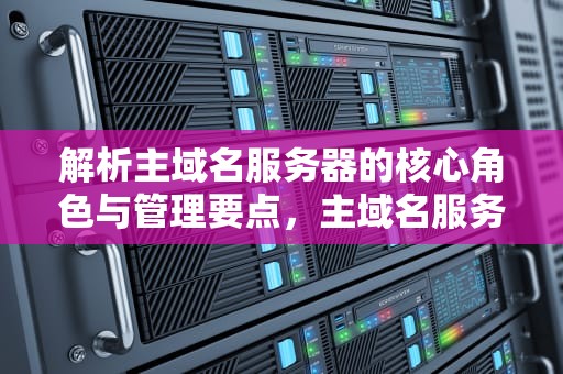 解析主域名服务器的核心角色与管理要点，主域名服务器名怎么填