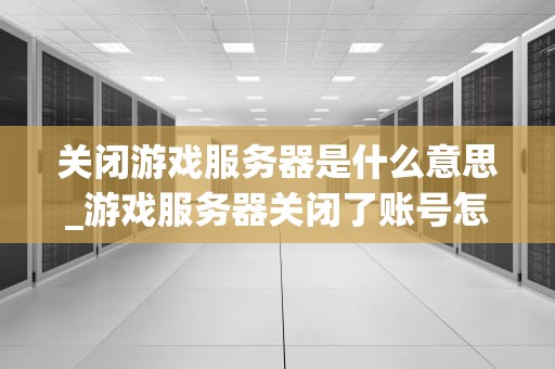 关闭游戏服务器是什么意思_游戏服务器关闭了账号怎么办_关闭游戏服务器的深度解析