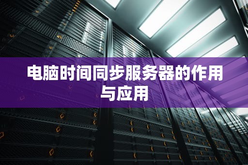 电脑时间同步服务器的作用与应用