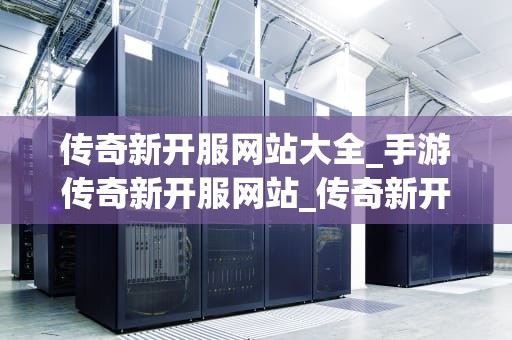 传奇新开服网站大全_手游传奇新开服网站_传奇新开服网站大全