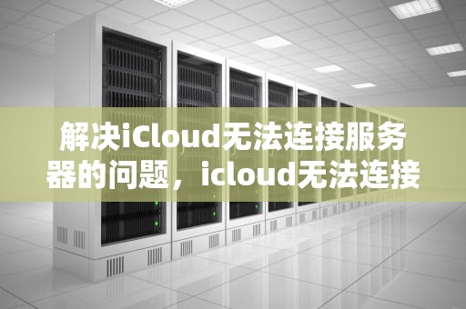 解决iCloud无法连接服务器的问题，icloud无法连接服务器是怎么回事