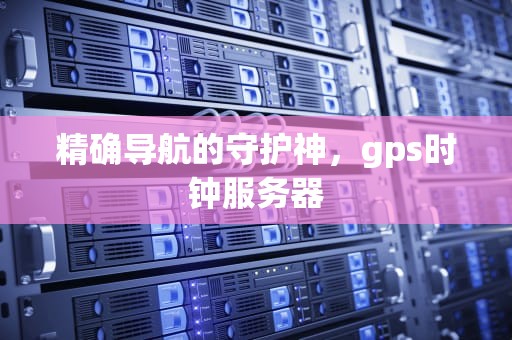 精确导航的守护神，gps时钟服务器