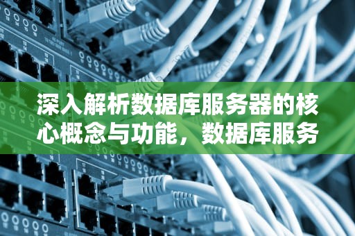 深入解析数据库服务器的核心概念与功能，数据库服务器是什么意思