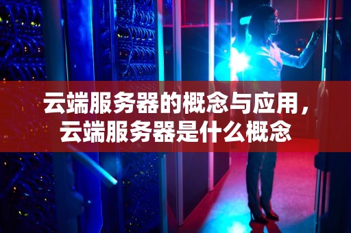 云端服务器的概念与应用，云端服务器是什么概念