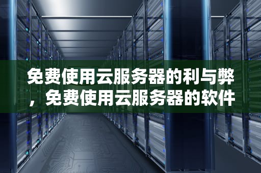 免费使用云服务器的利与弊，免费使用云服务器的软件