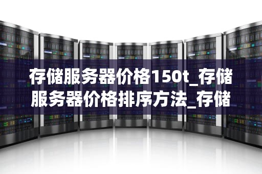 存储服务器价格150t_存储服务器价格排序方法_存储服务器价格150t的全面解析