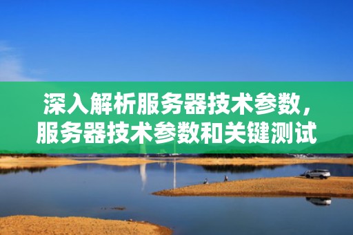 深入解析服务器技术参数，服务器技术参数和关键测试指标