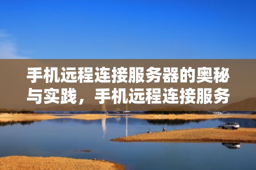 手机远程连接服务器的奥秘与实践，手机远程连接服务器软件