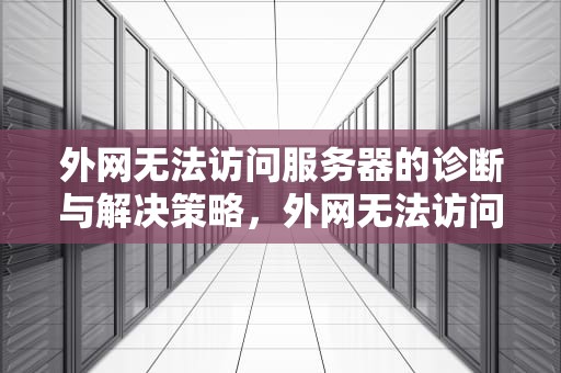 外网无法访问服务器的诊断与解决策略，外网无法访问服务器怎么解决