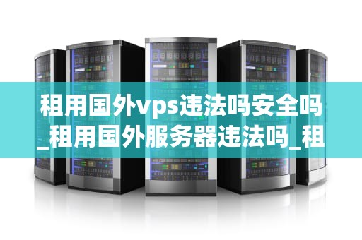 租用国外vps违法吗安全吗_租用国外服务器违法吗_租用国外VPS的合法性与安全性分析