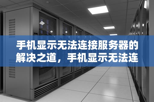 手机显示无法连接服务器的解决之道，手机显示无法连接服务器怎么回事