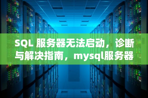 SQL 服务器无法启动，诊断与解决指南，mysql服务器无法启动
