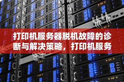 打印机服务器脱机故障的诊断与解决策略，打印机服务器脱机怎么处理