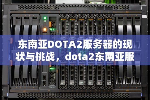 东南亚DOTA2服务器的现状与挑战，dota2东南亚服务器怎么进