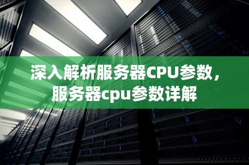 深入解析服务器CPU参数，服务器cpu参数详解