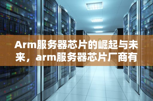 Arm服务器芯片的崛起与未来，arm服务器芯片厂商有哪些