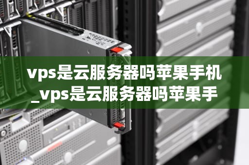 vps是云服务器吗苹果手机_vps是云服务器吗苹果手机怎么用_VPS是云服务器吗？苹果手机的云服务解析
