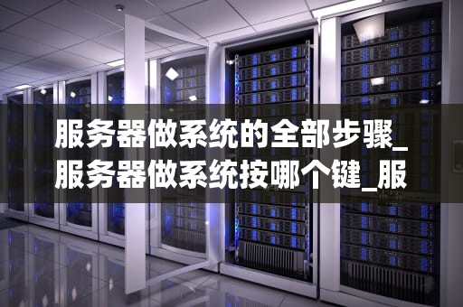 服务器做系统的全部步骤_服务器做系统按哪个键_服务器系统安装的全面步骤