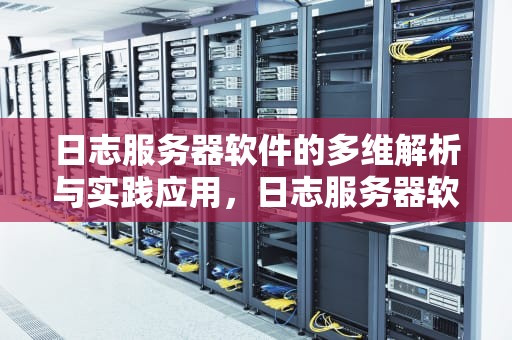 日志服务器软件的多维解析与实践应用，日志服务器软件下载