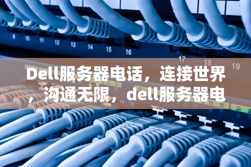Dell服务器电话，连接世界，沟通无限，dell服务器电话售后 24小时