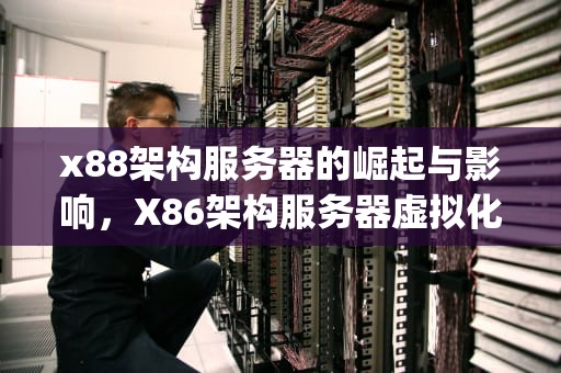 x88架构服务器的崛起与影响，X86架构服务器虚拟化技术(至少写出三个)