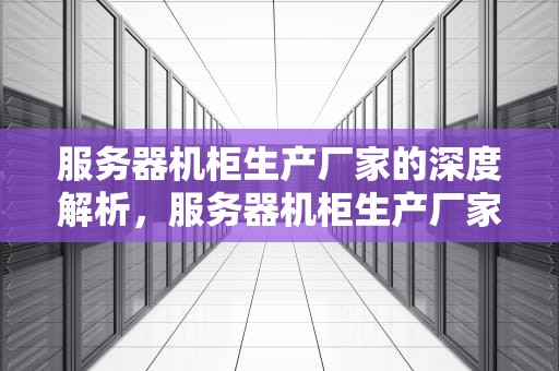 服务器机柜生产厂家的深度解析，服务器机柜生产厂家排名