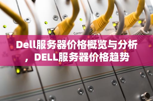 Dell服务器价格概览与分析，DELL服务器价格趋势