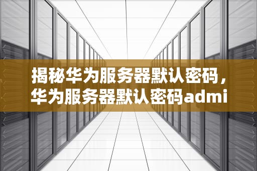 揭秘华为服务器默认密码，华为服务器默认密码admin