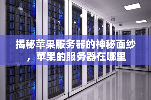 揭秘苹果服务器的神秘面纱，苹果的服务器在哪里
