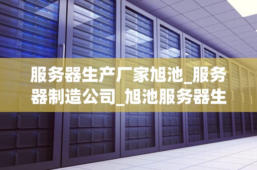 服务器生产厂家旭池_服务器制造公司_旭池服务器生产厂家的卓越之路