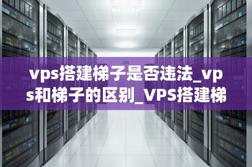 vps搭建梯子是否违法_vps和梯子的区别_VPS搭建梯子是否违法？