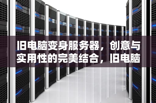 旧电脑变身服务器，创意与实用性的完美结合，旧电脑做服务器局域网