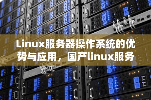 Linux服务器操作系统的优势与应用，国产linux服务器操作系统