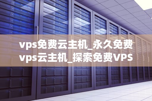 vps免费云主机_永久免费vps云主机_探索免费VPS云主机的无限可能